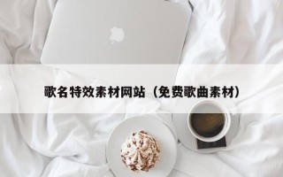 淮南歌名特效素材网站（免费歌曲素材）